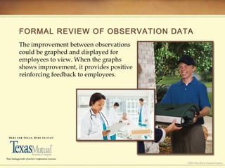 FORMAL REVIEW OF OBSERVATION DATA
The improvement between observations
could be graphed and displayed for
employees to view. When the graphs
shows improvement, it provides positive
reinforcing feedback to employees.
 