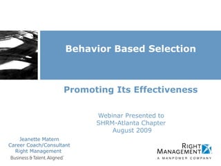 Behavior Based Selection



                    Promoting Its Effectiveness

                          Webinar Presented to
                          SHRM-Atlanta Chapter
                              August 2009
    Jeanette Matern
Career Coach/Consultant
  Right Management
 