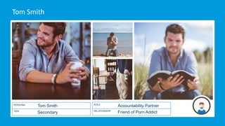 Tom	Smith
Tom Smith
Secondary
PERSONA
TIER
Accountability Partner
Friend of Porn Addict
ROLE
RELATIONSHIP
 