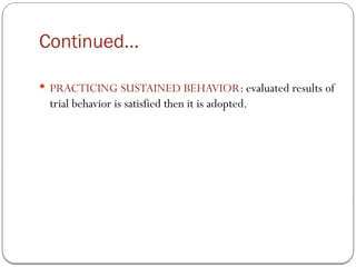 Continued…
 PRACTICING SUSTAINED BEHAVIOR: evaluated results of
trial behavior is satisfied then it is adopted.
 