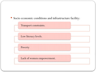  Socio economic conditions and infrastructure facility:
Transport constraints.
Low literacy levels.
Poverty
Lack of women empowerment.
 