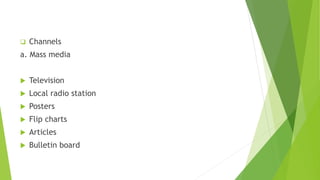  Channels
a. Mass media
 Television
 Local radio station
 Posters
 Flip charts
 Articles
 Bulletin board
 