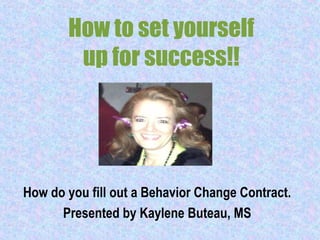 How to set yourself
up for success!!
How do you fill out a Behavior Change Contract.
Presented by Kaylene Buteau, MS
 