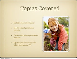 Topics Covered

                           Deﬁnisi dan konsep dasar

                           Model-model perubahan
                           perilaku

                           Faktor determinan perubahan
                           perilaku

                           Operasionalisasi model dan
                           faktor determinan PP




Tuesday, December 25, 12
 