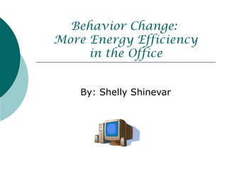 Behavior Change:
More Energy Efficiency
     in the Office


    By: Shelly Shinevar
 