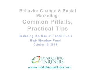 Reducing the Use of Fossil Fuels High Meadow Fund October 15, 2010 Behavior Change & Social Marketing: Common Pitfalls, Practical Tips 