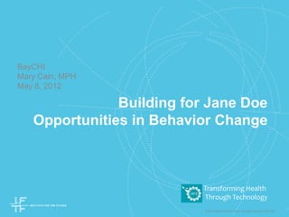 © 2011 Institute for the Future. All rights reserved. | SR-1407
Building for Jane Doe
Opportunities in Behavior Change
BayCHI
Mary Cain, MPH
May 8, 2012
Transforming Health
Through Technology
 