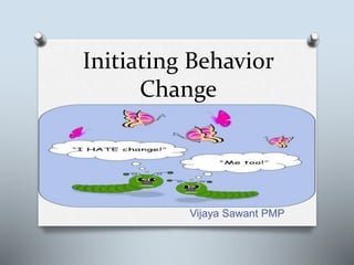 Initiating Behavior
Change
Vijaya Sawant PMP
 