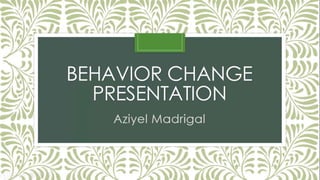 BEHAVIOR CHANGE
PRESENTATION
Aziyel Madrigal
 