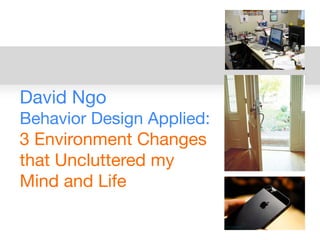 David Ngo
Behavior Design Applied:
3 Environment Changes
that Uncluttered my
Mind and Life
 