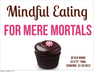 Mindful Eating
     For Mere Mortals
                              by Elie Noune
                             CS 377T - Final
                          Stanford, 12/10/2012
Monday, December 10, 12
 
