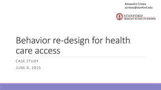 Behavior re-design for health
care access
CASE STUDY
JUNE 8, 2015
Alexandra Cristea
acristea@stanford.edu
 
