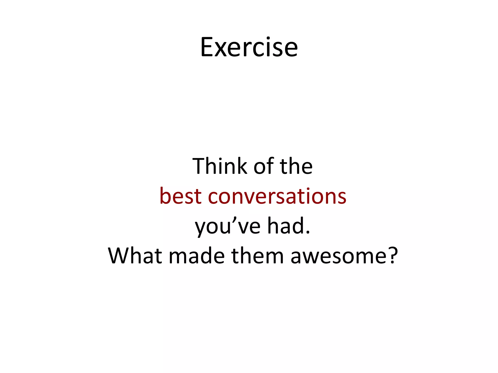 Exercise
Think of the
best conversations
you’ve had.
What made them awesome?
 