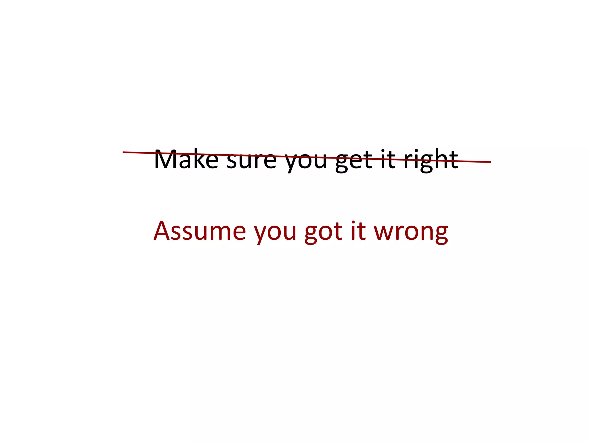 Make sure you get it right
Assume you got it wrong
 