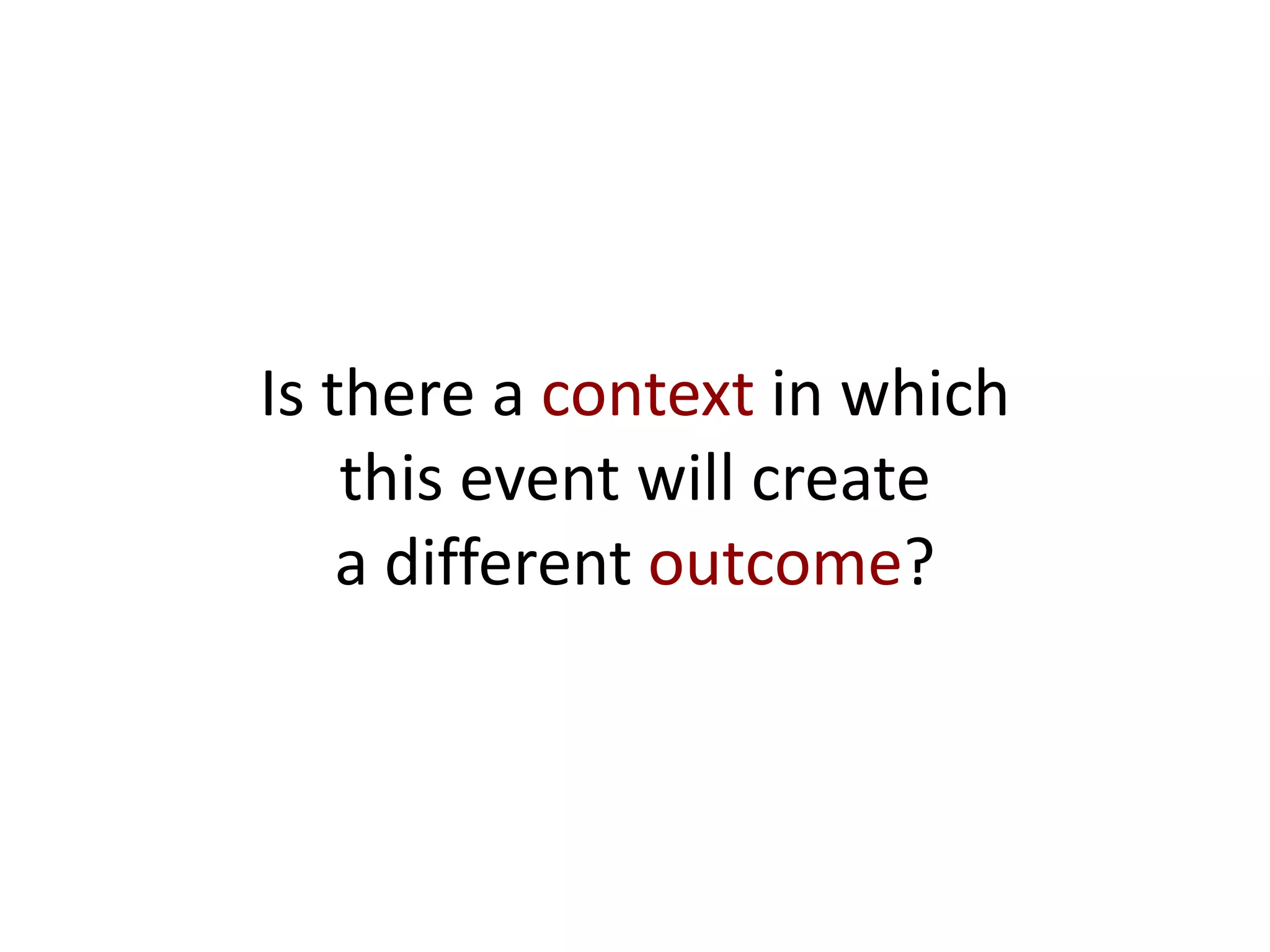 Is there a context in which
this event will create
a different outcome?
 