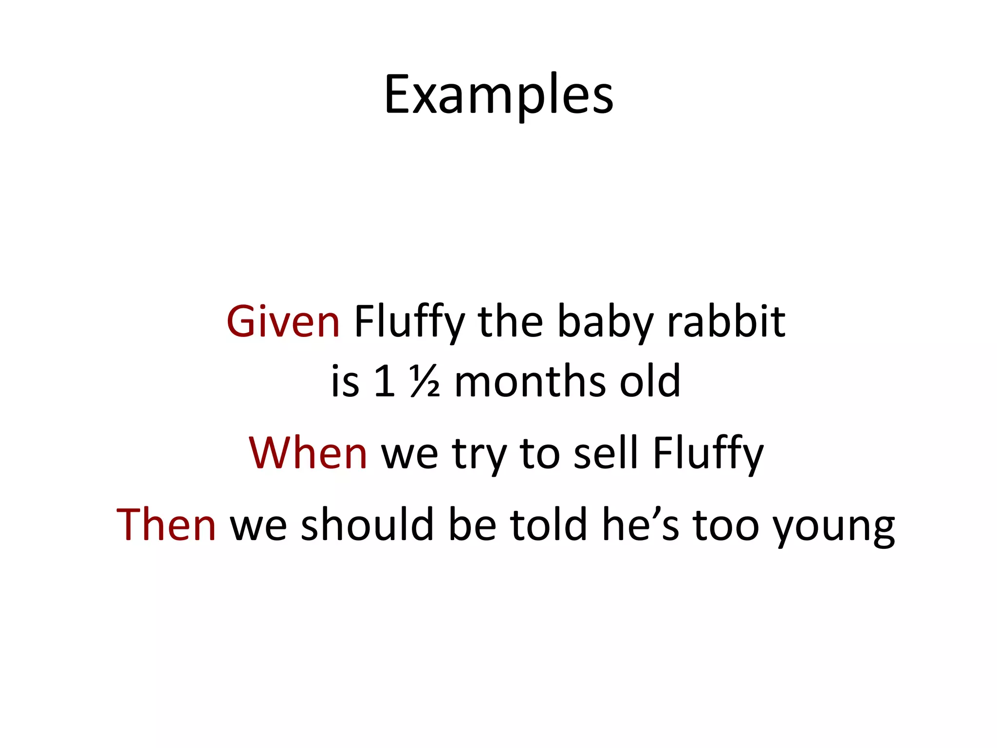 Examples
Given Fluffy the baby rabbit
is 1 ½ months old
When we try to sell Fluffy
Then we should be told he’s too young
 