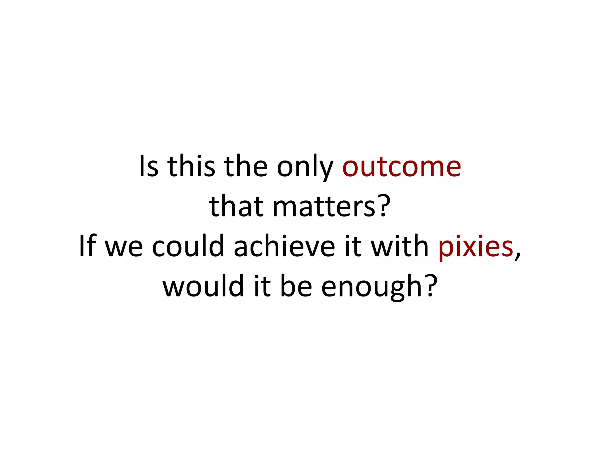 Is this the only outcome
that matters?
If we could achieve it with pixies,
would it be enough?
 