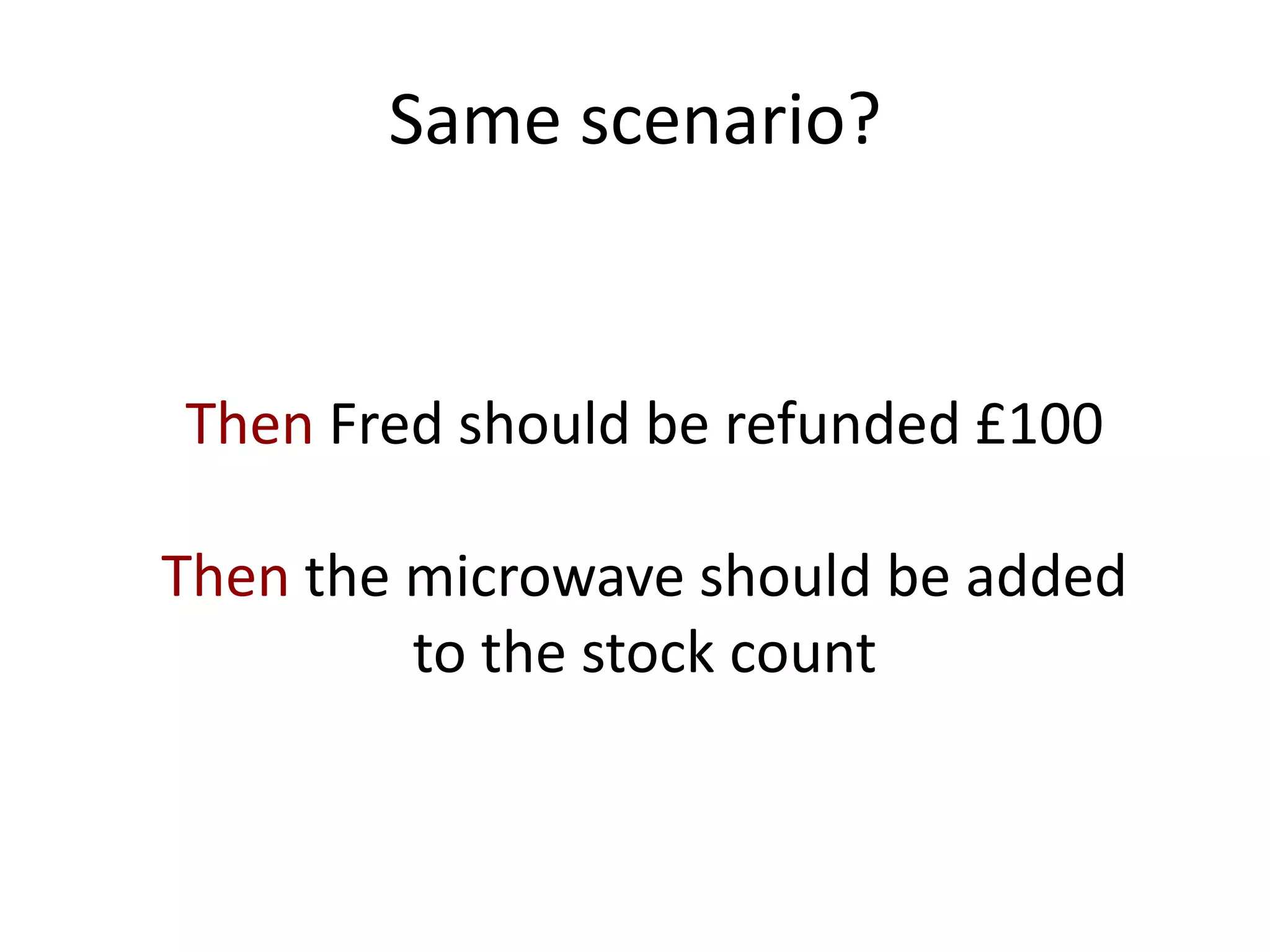 Same scenario?
Then Fred should be refunded £100
Then the microwave should be added
to the stock count
 