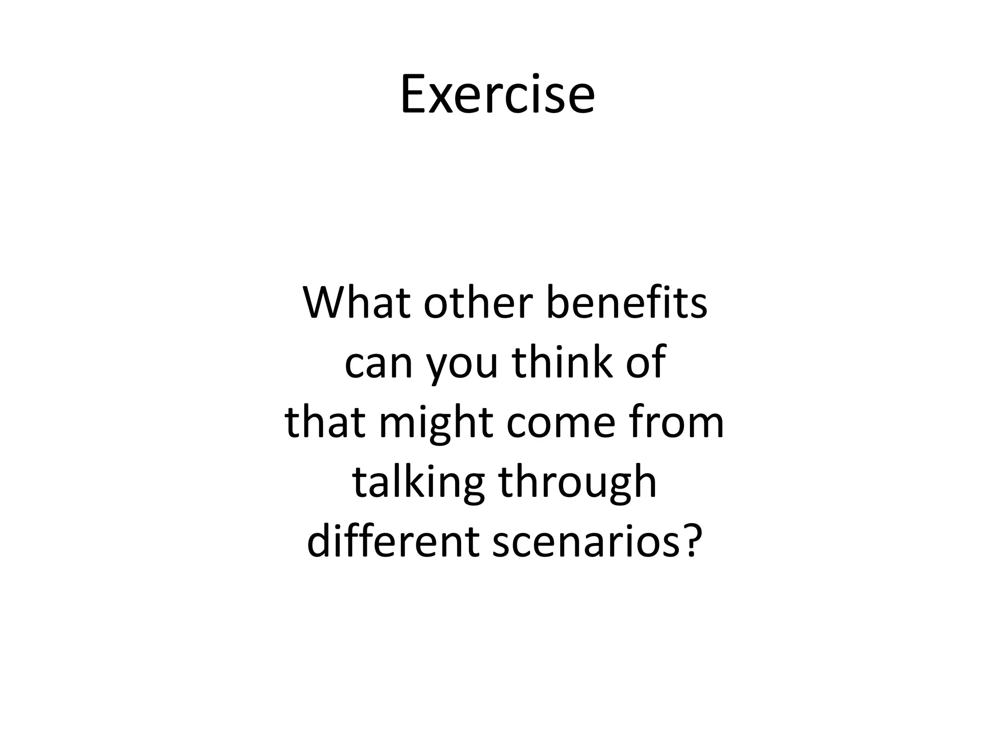 Exercise
What other benefits
can you think of
that might come from
talking through
different scenarios?
 