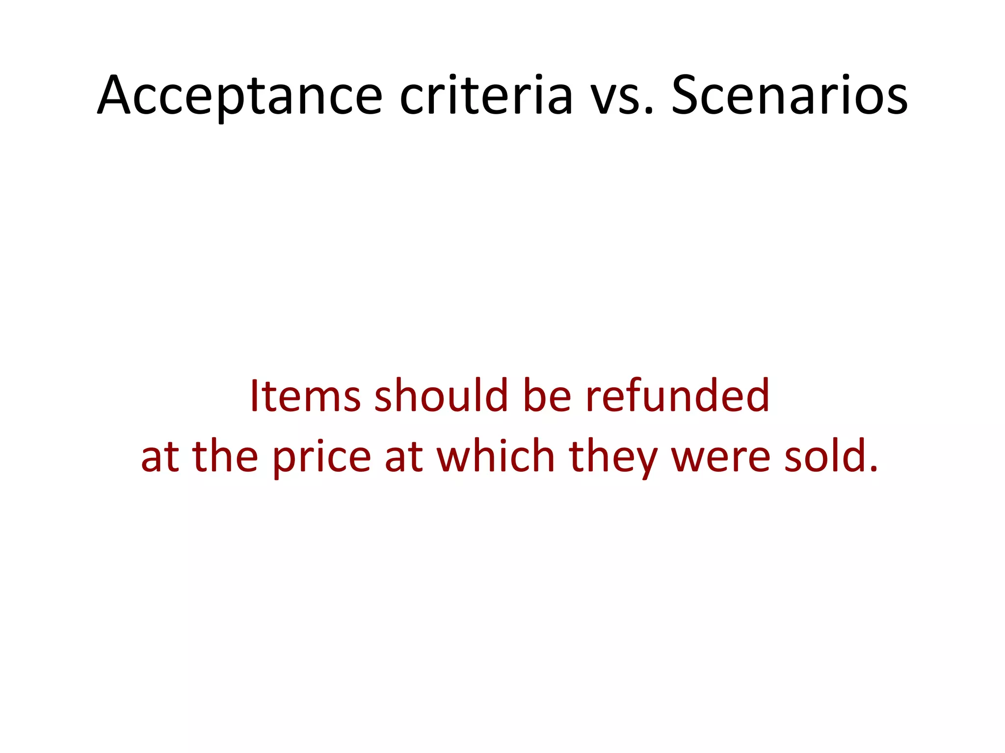 Acceptance criteria vs. Scenarios
Items should be refunded
at the price at which they were sold.
 