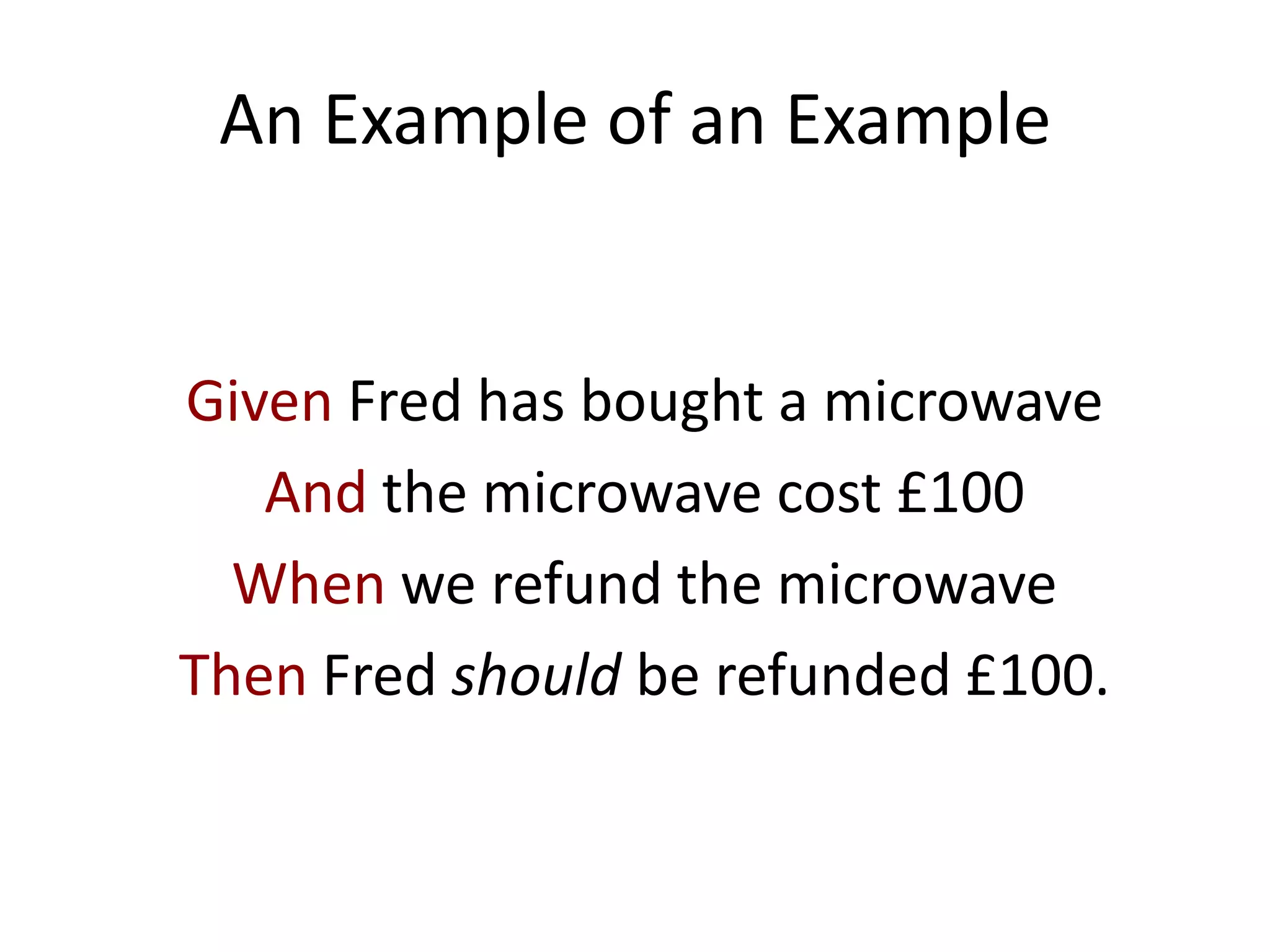 An Example of an Example
Given Fred has bought a microwave
And the microwave cost £100
When we refund the microwave
Then Fred should be refunded £100.
 