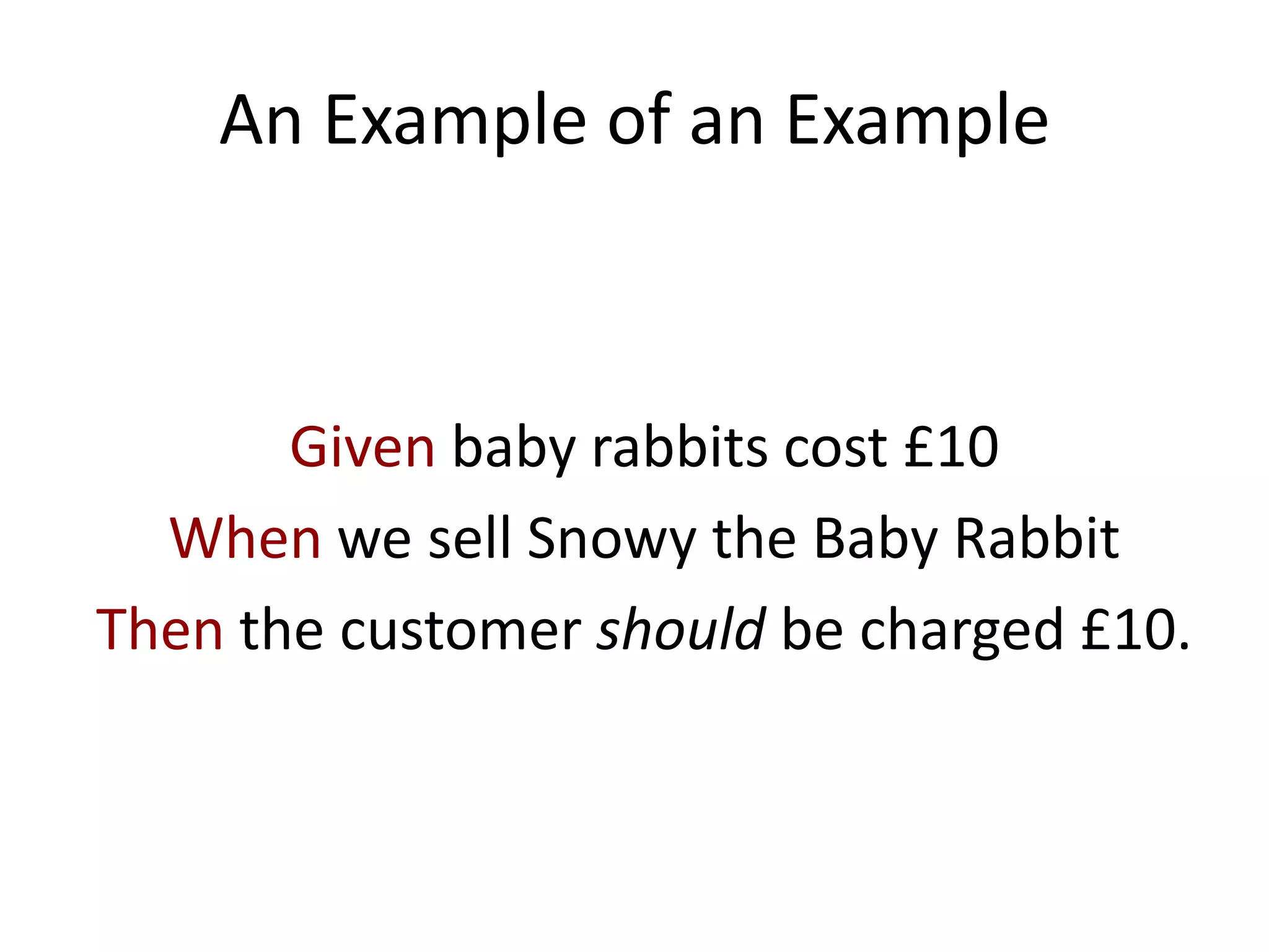 An Example of an Example
Given baby rabbits cost £10
When we sell Snowy the Baby Rabbit
Then the customer should be charged £10.
 