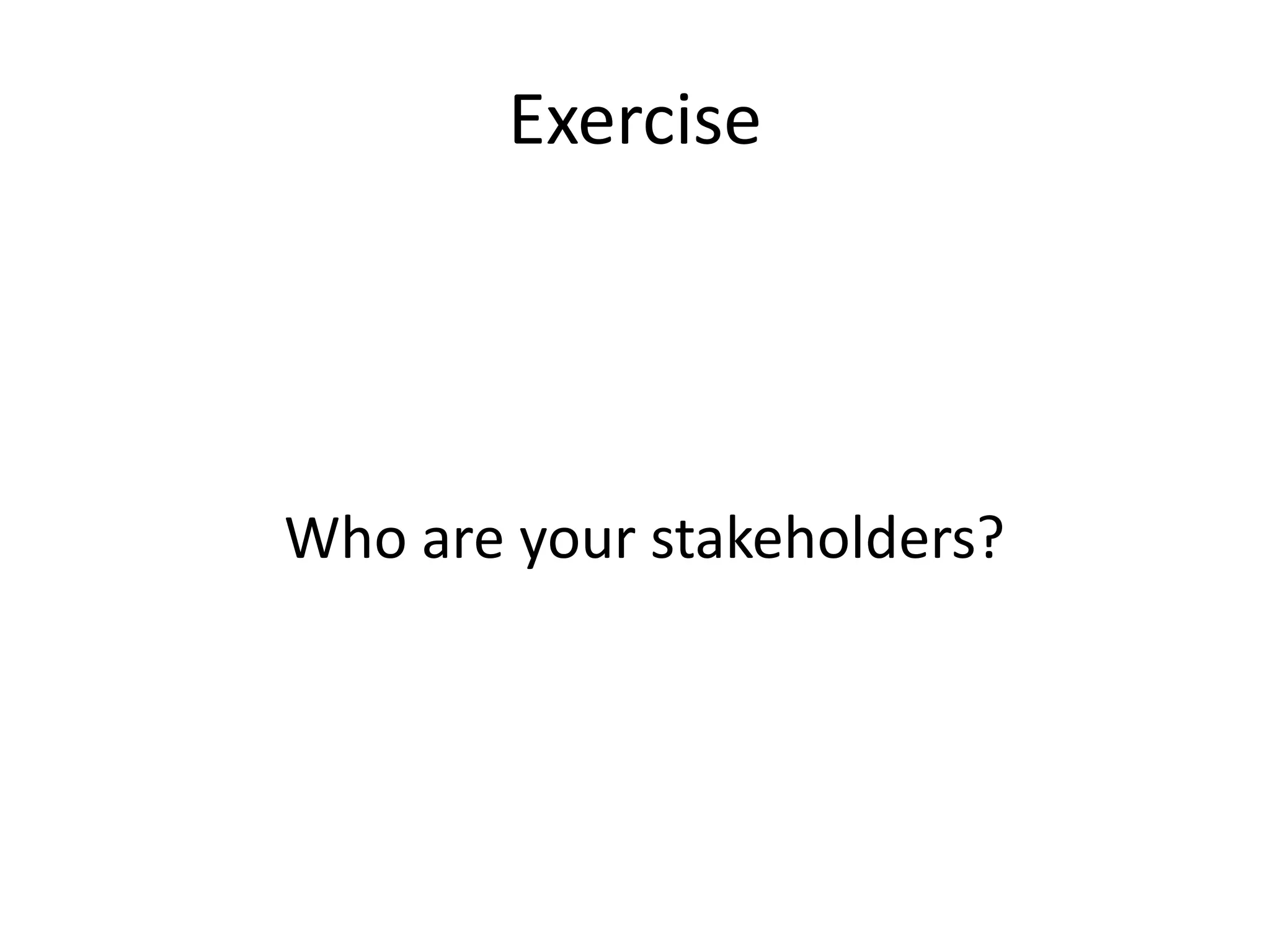 Exercise
Who are your stakeholders?
 
