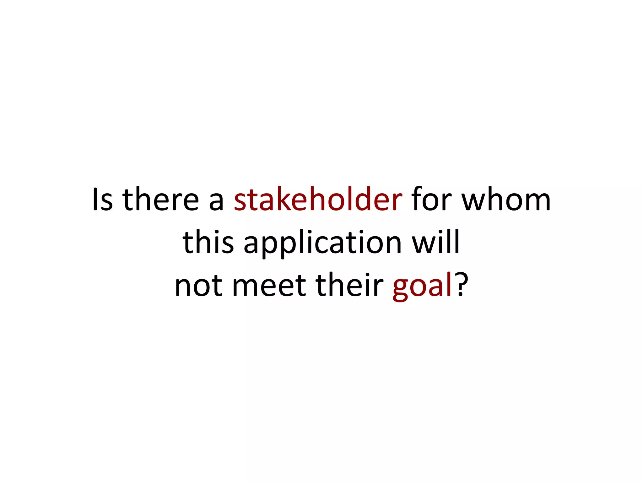Is there a stakeholder for whom
this application will
not meet their goal?
 