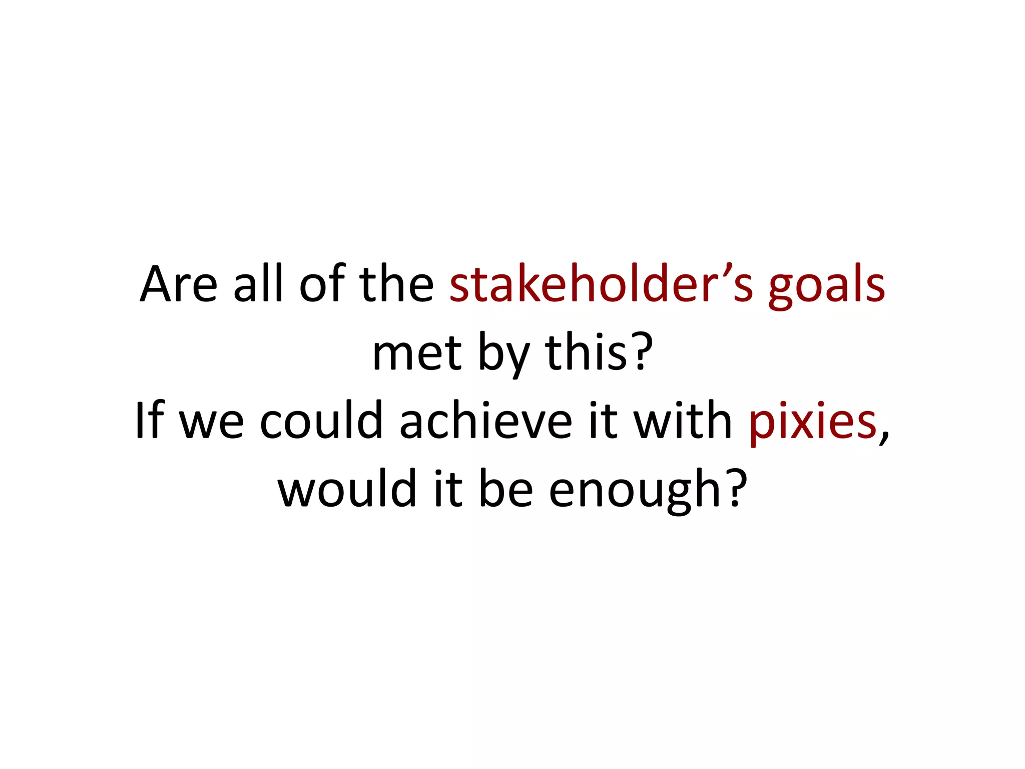 Are all of the stakeholder’s goals
met by this?
If we could achieve it with pixies,
would it be enough?
 