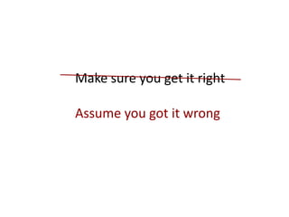 Make sure you get it right
Assume you got it wrong
 