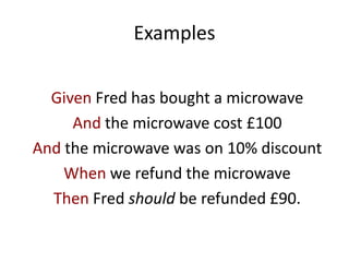 Examples
Given Fred has bought a microwave
And the microwave cost £100
And the microwave was on 10% discount
When we refund the microwave
Then Fred should be refunded £90.
 