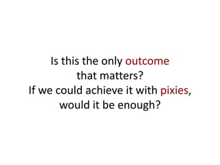 Is this the only outcome
that matters?
If we could achieve it with pixies,
would it be enough?
 