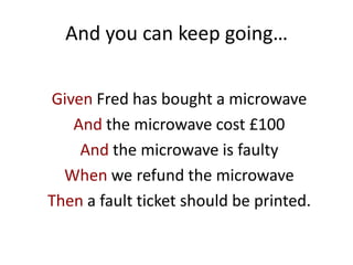 And you can keep going…
Given Fred has bought a microwave
And the microwave cost £100
And the microwave is faulty
When we refund the microwave
Then a fault ticket should be printed.
 