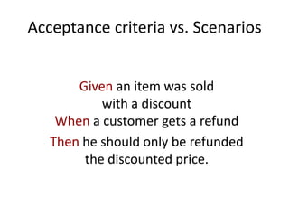 Acceptance criteria vs. Scenarios
Given an item was sold
with a discount
When a customer gets a refund
Then he should only be refunded
the discounted price.
 