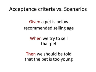 Acceptance criteria vs. Scenarios
Given a pet is below
recommended selling age
When we try to sell
that pet
Then we should be told
that the pet is too young
 