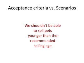 Acceptance criteria vs. Scenarios
We shouldn’t be able
to sell pets
younger than the
recommended
selling age
 
