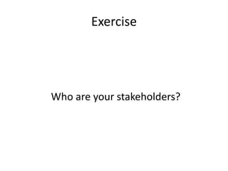 Exercise
Who are your stakeholders?
 