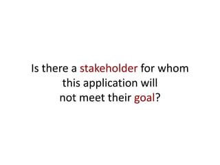 Is there a stakeholder for whom
this application will
not meet their goal?
 