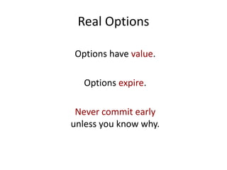 Real Options
Options have value.
Options expire.
Never commit early
unless you know why.
 
