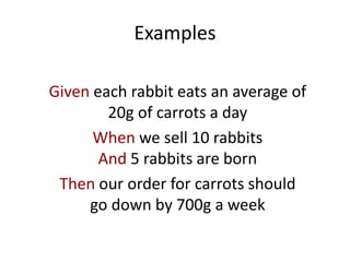 Examples
Given each rabbit eats an average of
20g of carrots a day
When we sell 10 rabbits
And 5 rabbits are born
Then our order for carrots should
go down by 700g a week
 
