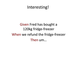 Interesting!
Given Fred has bought a
120kg fridge-freezer
When we refund the fridge-freezer
Then um…
 