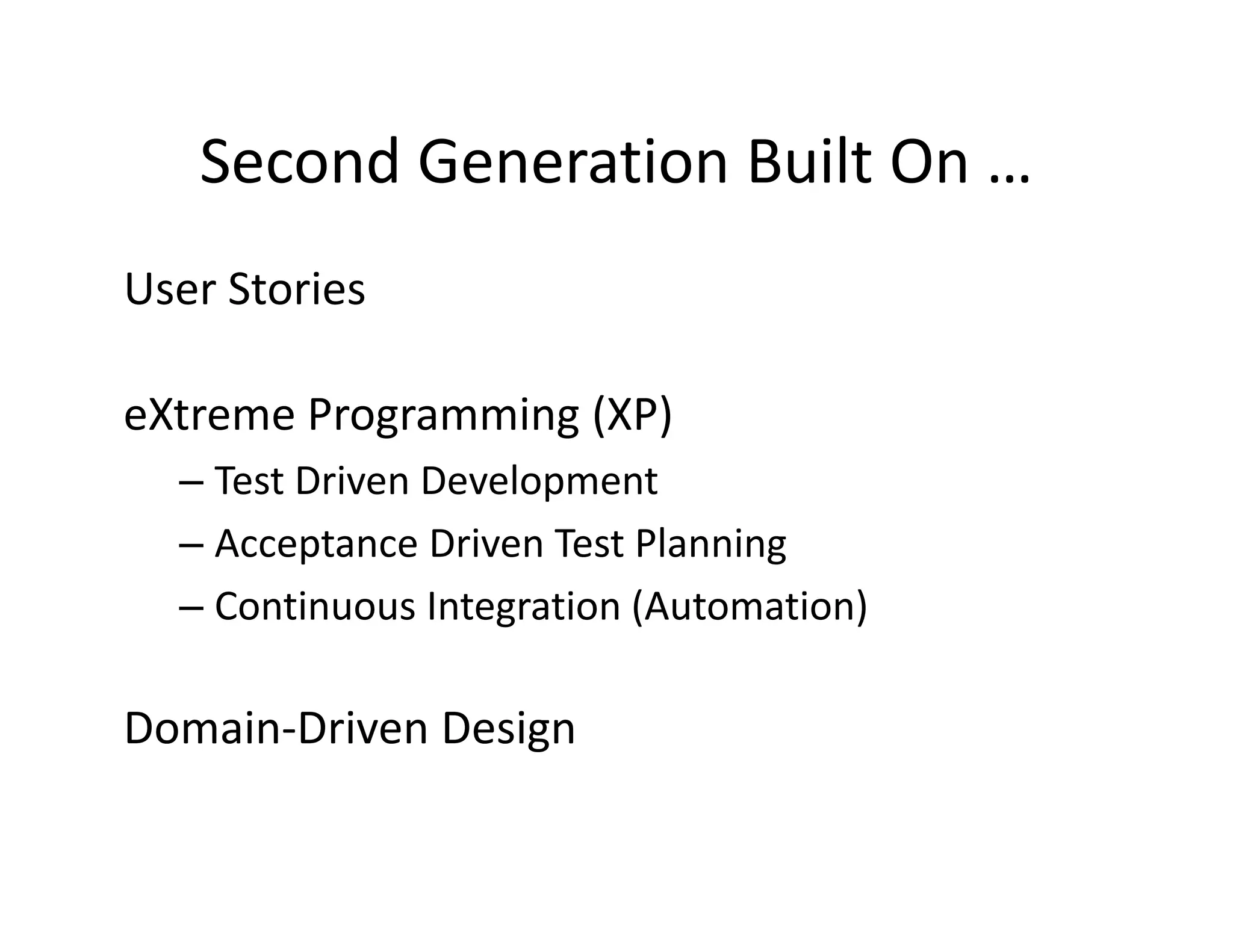 Second Generation Built On …
   Second Generation Built On …
User Stories 
User Stories

eXtreme Programming (XP)
eXtreme Programming (XP)
  – Test Driven Development
  –AAcceptance Driven Test Planning
          t     Di     T t Pl   i
  – Continuous Integration (Automation)

Domain‐Driven Design
 