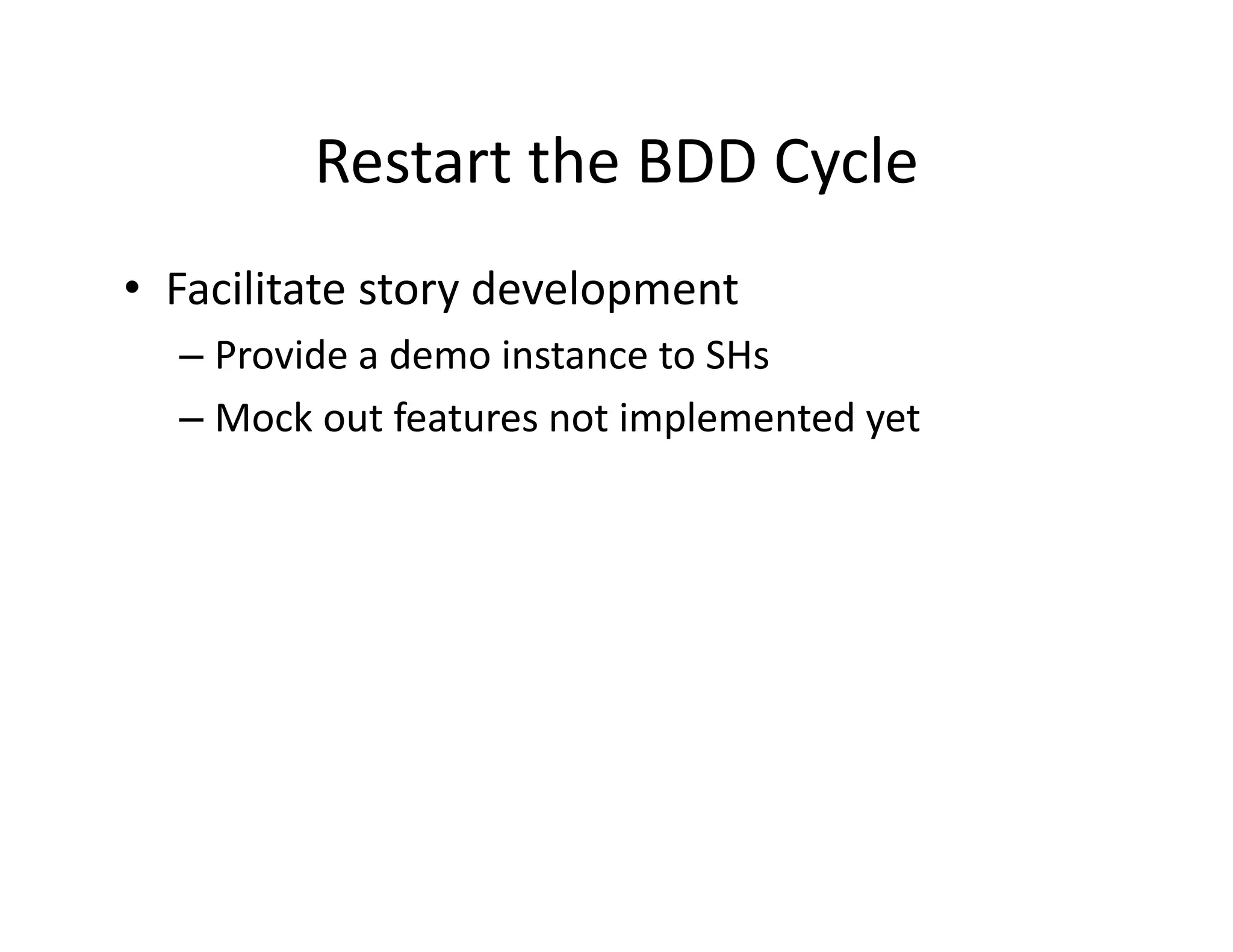 Restart the BDD Cycle
         Restart the BDD Cycle
• Facilitate story development
  Facilitate story development
  – Provide a demo instance to SHs
  – Mock out features not implemented yet
    Mock out features not implemented yet
 