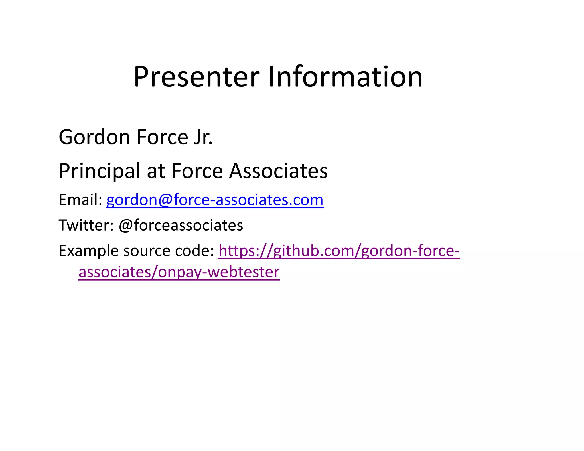 Presenter Information
         Presenter Information
Gordon Force Jr.
Gordon Force Jr
Principal at Force Associates
Email: gordon@force‐associates.com
Email gordon@force associates com
Twitter: @forceassociates
Example source code: https://github.com/gordon force
Example source code: https://github com/gordon‐force‐
  associates/onpay‐webtester
 