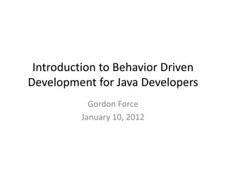 Introduction to Behavior Driven 
Development for Java Developers
            Gordon Force
          January 10, 2012
          January 10, 2012
 