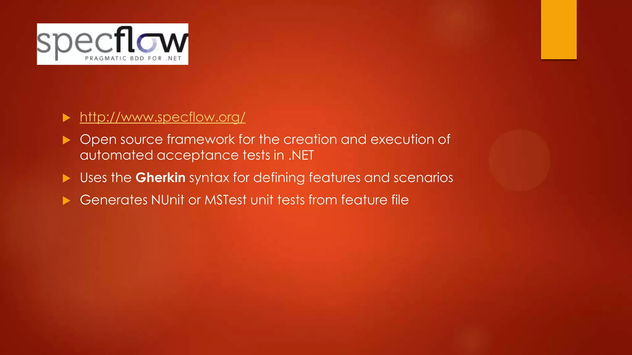  http://www.specflow.org/
 Open source framework for the creation and execution of
automated acceptance tests in .NET
 Uses the Gherkin syntax for defining features and scenarios
 Generates NUnit or MSTest unit tests from feature file
 