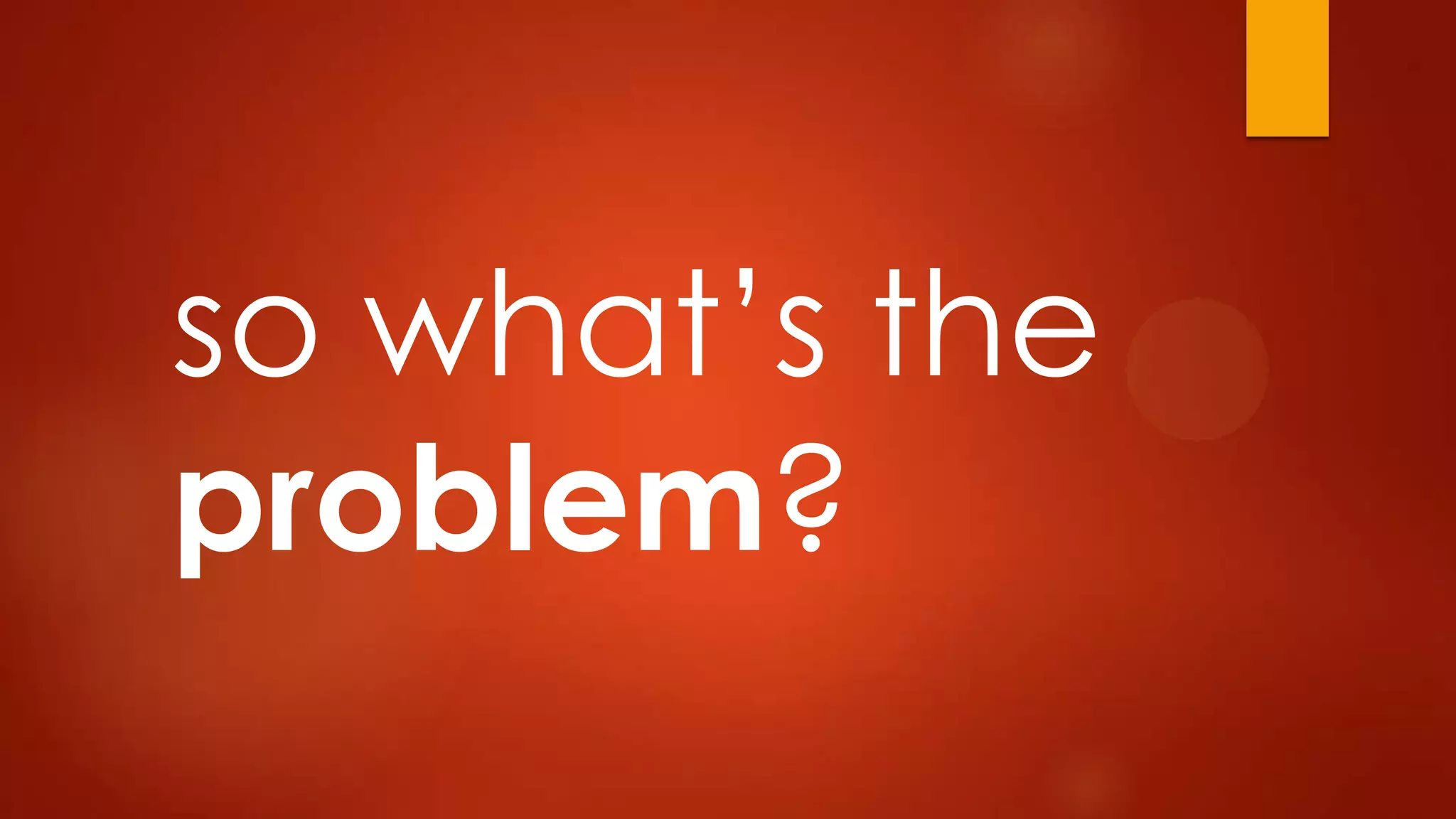 so what’s the
problem?
 