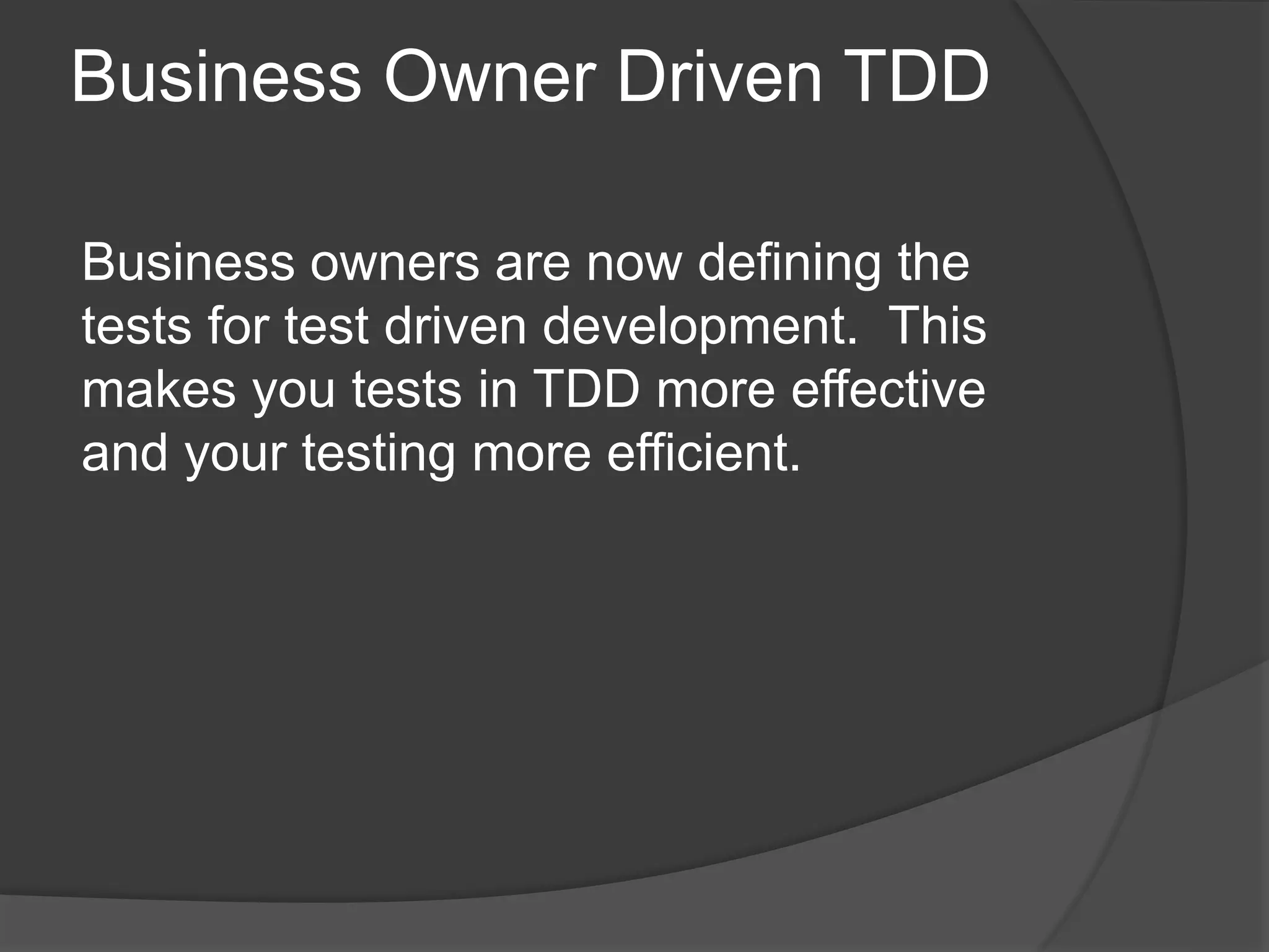 Business Owner Driven TDD
Business owners are now defining the
tests for test driven development. This
makes you tests in TDD more effective
and your testing more efficient.
 