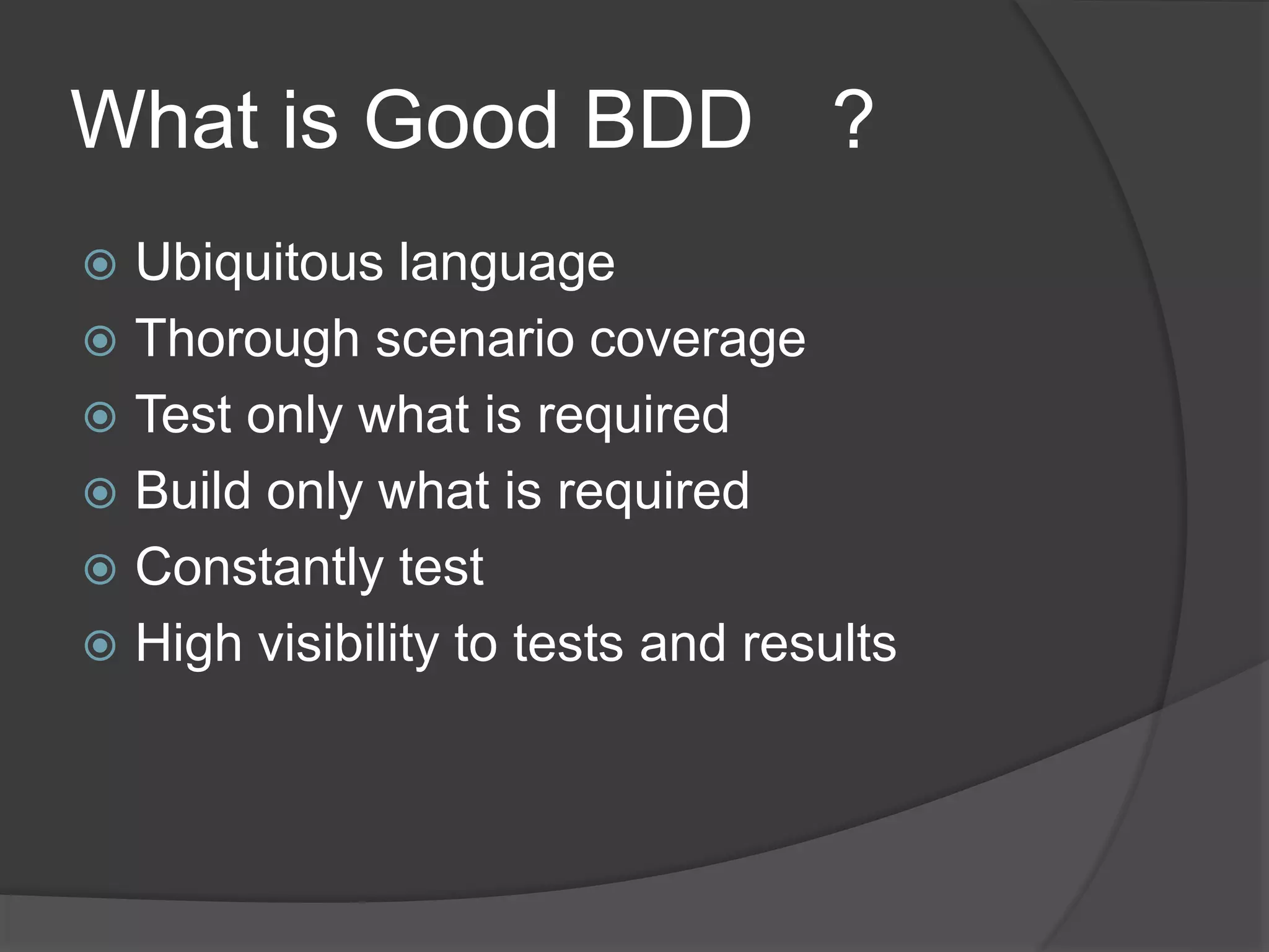 What is Good BDD ?
 Ubiquitous language
 Thorough scenario coverage
 Test only what is required
 Build only what is required
 Constantly test
 High visibility to tests and results
 