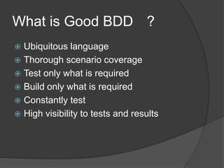 What is Good BDD ?
 Ubiquitous language
 Thorough scenario coverage
 Test only what is required
 Build only what is required
 Constantly test
 High visibility to tests and results
 